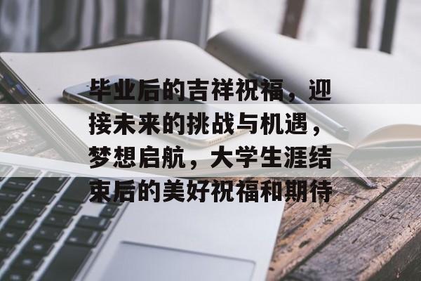 毕业后的吉祥祝福,迎接未来的挑战与机遇,梦想启航,大学生涯结束后的美好祝福和期待 毕业后的吉祥祝福,迎接未来的挑战与机遇,梦想启航,大学生涯结束后的美好祝福和期待