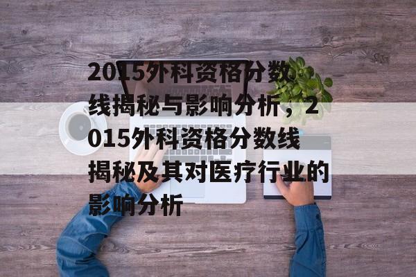 2015外科资格分数线揭秘与影响分析，2015外科资格分数线揭秘及其对医疗行业的影响分析