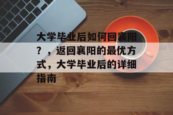 大学毕业后如何回襄阳？，返回襄阳的最优方式，大学毕业后的详细指南