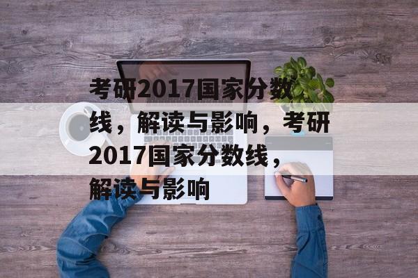 考研2017国家分数线，解读与影响，考研2017国家分数线，解读与影响