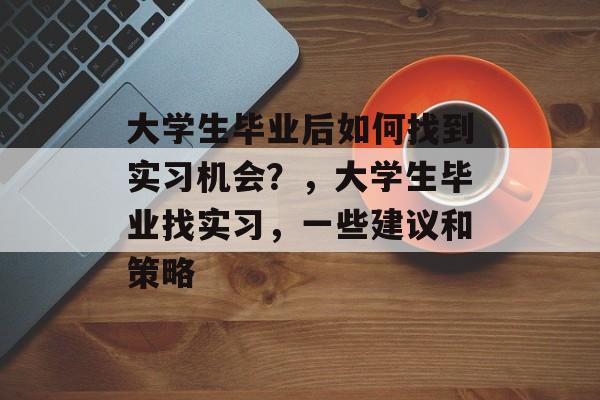 大学生毕业后如何找到实习机会?,大学生毕业找实习,一些建议和策略 大学生毕业后如何找到实习机会?,大学生毕业找实习,一些建议和策略