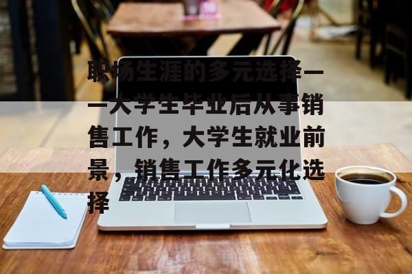 职场生涯的多元选择——大学生毕业后从事销售工作，大学生就业前景，销售工作多元化选择