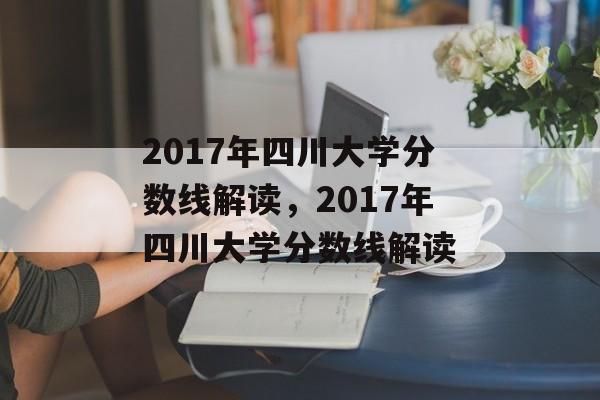 2017年四川大学分数线解读,2017年四川大学分数线解读 2017年四川大学分数线解读,2017年四川大学分数线解读