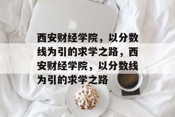西安财经学院,以分数线为引的求学之路,西安财经学院,以分数线为引的求学之路 西安财经学院,以分数线为引的求学之路,西安财经学院,以分数线为引的求学之路