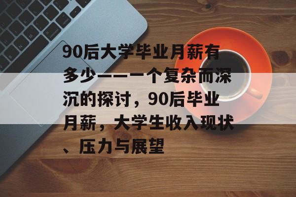 90后大学毕业月薪有多少——一个复杂而深沉的探讨,90后毕业月薪,大学生收入现状、压力与展望 90后大学毕业月薪有多少——一个复杂而深沉的探讨,90后毕业月薪,大学生收入现状、压力与展望