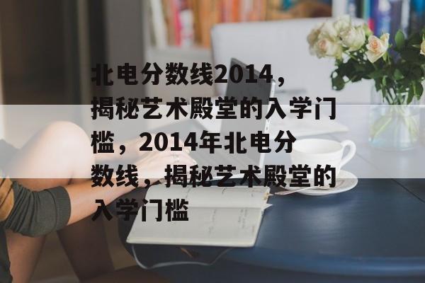 北电分数线2014，揭秘艺术殿堂的入学门槛，2014年北电分数线，揭秘艺术殿堂的入学门槛