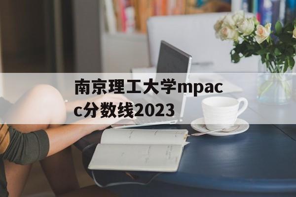 南京理工大学mpacc分数线2023 南京理工大学mpacc分数线2023