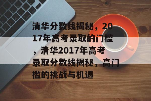 清华分数线揭秘，2017年高考录取的门槛，清华2017年高考录取分数线揭秘，高门槛的挑战与机遇