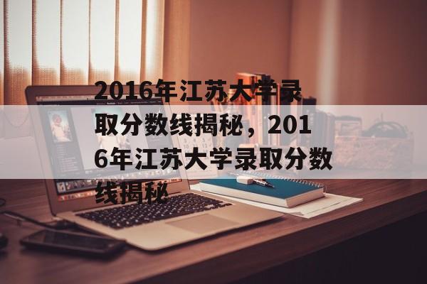 2016年江苏大学录取分数线揭秘，2016年江苏大学录取分数线揭秘