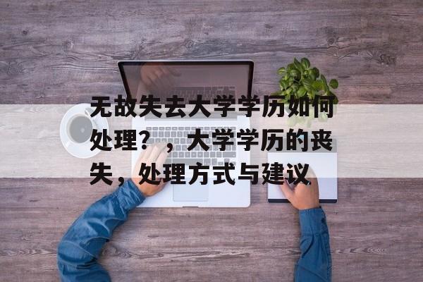 无故失去大学学历如何处理?,大学学历的丧失,处理方式与建议 无故失去大学学历如何处理?,大学学历的丧失,处理方式与建议