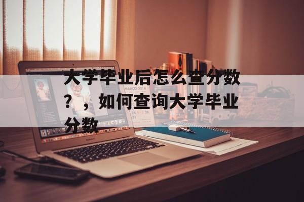 大学毕业后怎么查分数?,如何查询大学毕业分数 大学毕业后怎么查分数?,如何查询大学毕业分数