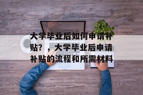 大学毕业后如何申请补贴?,大学毕业后申请补贴的流程和所需材料 大学毕业后如何申请补贴?,大学毕业后申请补贴的流程和所需材料