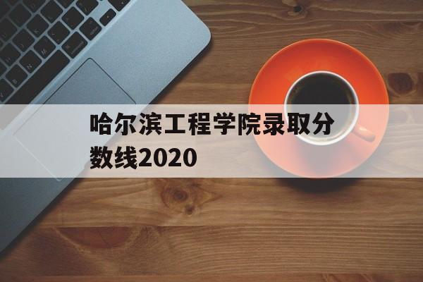 哈尔滨工程学院录取分数线2020 哈尔滨工程学院录取分数线2020