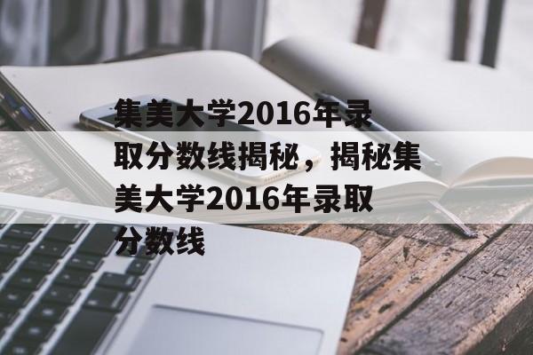 集美大学2016年录取分数线揭秘，揭秘集美大学2016年录取分数线