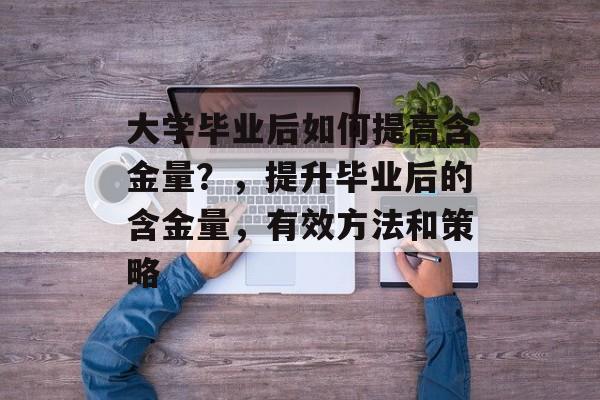 大学毕业后如何提高含金量？，提升毕业后的含金量，有效方法和策略