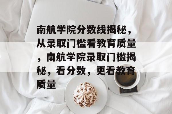 南航学院分数线揭秘，从录取门槛看教育质量，南航学院录取门槛揭秘，看分数，更看教育质量