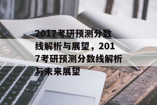 2017考研预测分数线解析与展望，2017考研预测分数线解析与未来展望