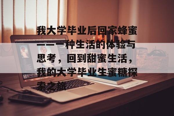 我大学毕业后回家蜂蜜——一种生活的体验与思考,回到甜蜜生活,我的大学毕业生蜜糖探索之旅 我大学毕业后回家蜂蜜——一种生活的体验与思考,回到甜蜜生活,我的大学毕业生蜜糖探索之旅