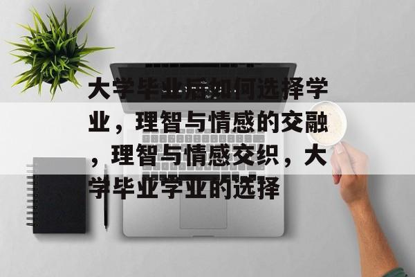 大学毕业后如何选择学业，理智与情感的交融，理智与情感交织，大学毕业学业的选择