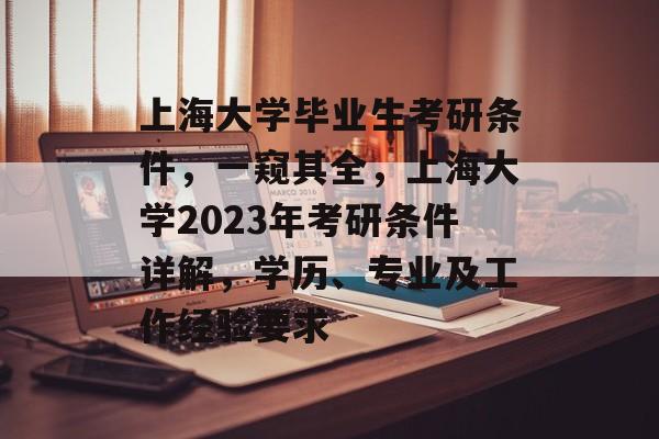 上海大学毕业生考研条件,一窥其全,上海大学2023年考研条件详解,学历、专业及工作经验要求 上海大学毕业生考研条件,一窥其全,上海大学2023年考研条件详解,学历、专业及工作经验要求