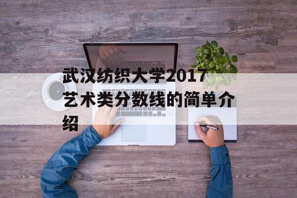 武汉纺织大学2017艺术类分数线的简单介绍