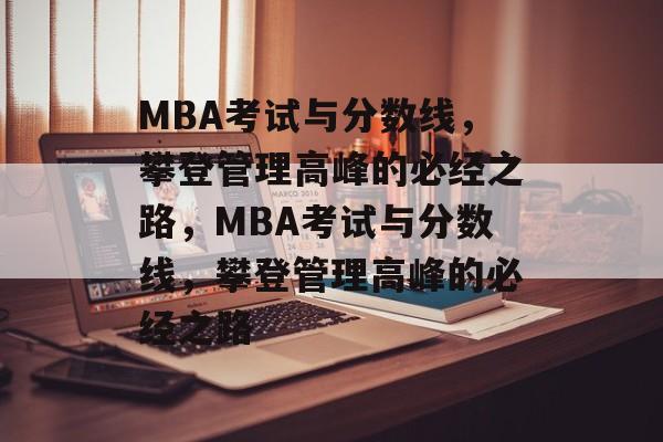 MBA考试与分数线,攀登管理高峰的必经之路,MBA考试与分数线,攀登管理高峰的必经之路 MBA考试与分数线,攀登管理高峰的必经之路,MBA考试与分数线,攀登管理高峰的必经之路