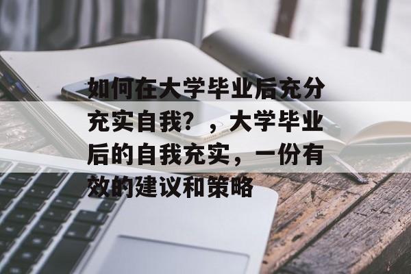 如何在大学毕业后充分充实自我？，大学毕业后的自我充实，一份有效的建议和策略