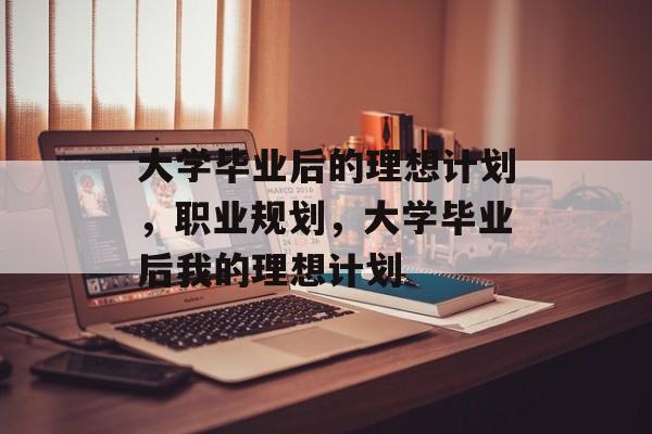 大学毕业后的理想计划,职业规划,大学毕业后我的理想计划 大学毕业后的理想计划,职业规划,大学毕业后我的理想计划