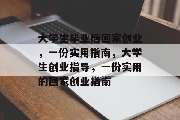大学生毕业后回家创业，一份实用指南，大学生创业指导，一份实用的回家创业指南