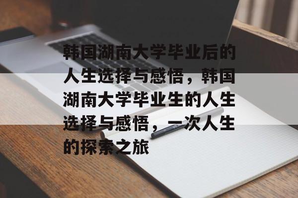 韩国湖南大学毕业后的人生选择与感悟，韩国湖南大学毕业生的人生选择与感悟，一次人生的探索之旅