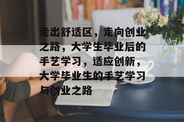 走出舒适区，走向创业之路，大学生毕业后的手艺学习，适应创新，大学毕业生的手艺学习与创业之路