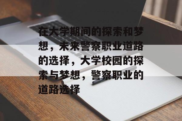 在大学期间的探索和梦想,未来警察职业道路的选择,大学校园的探索与梦想,警察职业的道路选择 在大学期间的探索和梦想,未来警察职业道路的选择,大学校园的探索与梦想,警察职业的道路选择