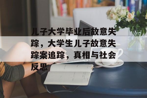 儿子大学毕业后故意失踪，大学生儿子故意失踪案追踪，真相与社会反思
