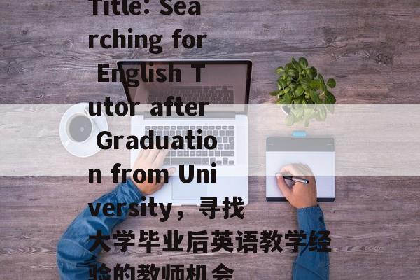 Title: Searching for English Tutor after Graduation from University,寻找大学毕业后英语教学经验的教师机会 Title: Searching for English Tutor after Graduation from University,寻找大学毕业后英语教学经验的教师机会