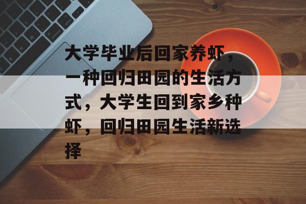 大学毕业后回家养虾,一种回归田园的生活方式,大学生回到家乡种虾,回归田园生活新选择 大学毕业后回家养虾,一种回归田园的生活方式,大学生回到家乡种虾,回归田园生活新选择
