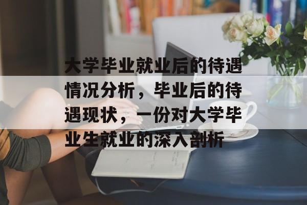 大学毕业就业后的待遇情况分析,毕业后的待遇现状,一份对大学毕业生就业的深入剖析 大学毕业就业后的待遇情况分析,毕业后的待遇现状,一份对大学毕业生就业的深入剖析