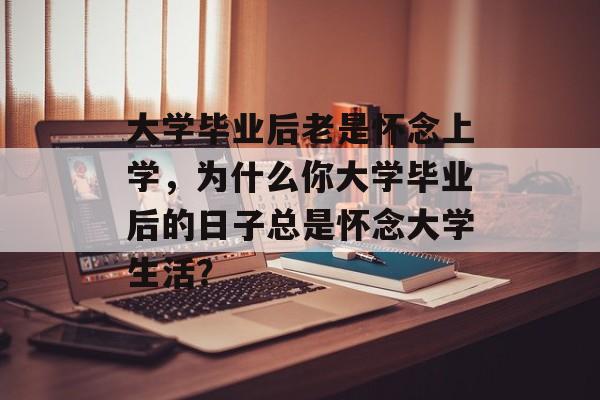 大学毕业后老是怀念上学，为什么你大学毕业后的日子总是怀念大学生活？