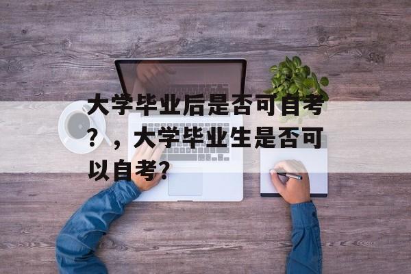 大学毕业后是否可自考?,大学毕业生是否可以自考? 大学毕业后是否可自考?,大学毕业生是否可以自考?
