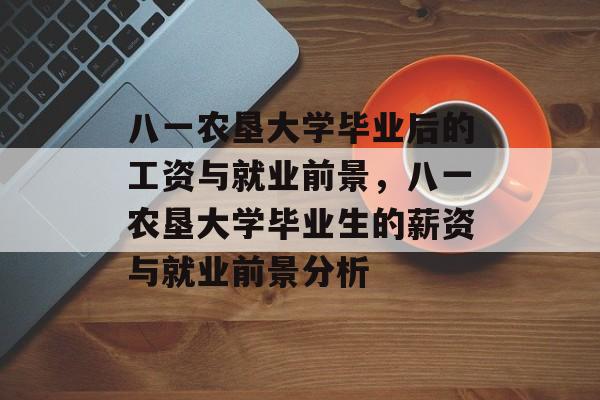 八一农垦大学毕业后的工资与就业前景，八一农垦大学毕业生的薪资与就业前景分析
