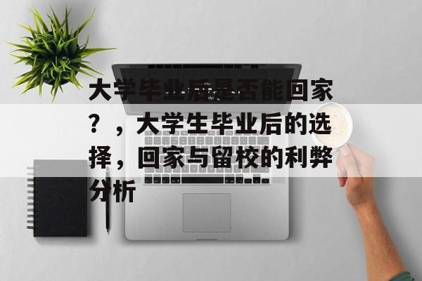 大学毕业后是否能回家？，大学生毕业后的选择，回家与留校的利弊分析