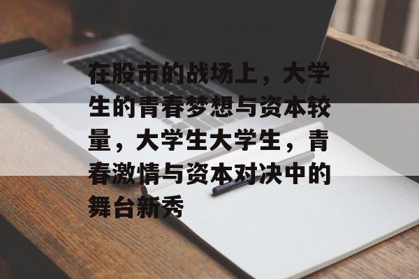 在股市的战场上,大学生的青春梦想与资本较量,大学生大学生,青春激情与资本对决中的舞台新秀 在股市的战场上,大学生的青春梦想与资本较量,大学生大学生,青春激情与资本对决中的舞台新秀