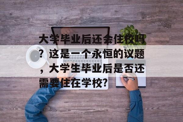 大学毕业后还会住校吗?这是一个永恒的议题,大学生毕业后是否还需要住在学校? 大学毕业后还会住校吗?这是一个永恒的议题,大学生毕业后是否还需要住在学校?