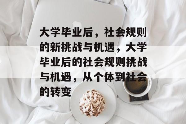 大学毕业后,社会规则的新挑战与机遇,大学毕业后的社会规则挑战与机遇,从个体到社会的转变 大学毕业后,社会规则的新挑战与机遇,大学毕业后的社会规则挑战与机遇,从个体到社会的转变
