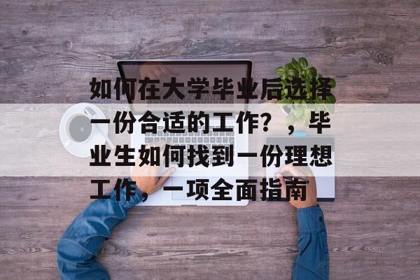 如何在大学毕业后选择一份合适的工作？，毕业生如何找到一份理想工作，一项全面指南