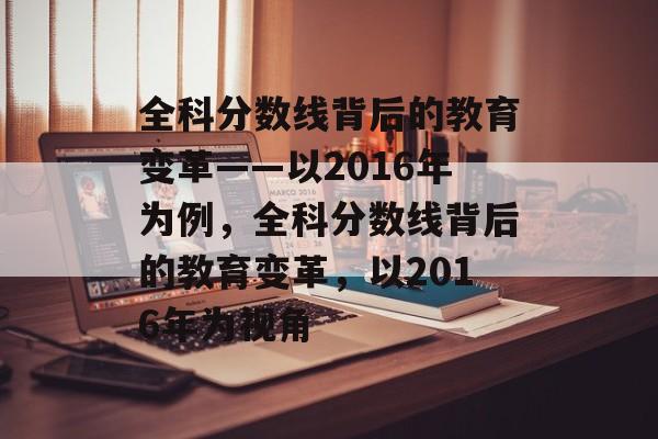 全科分数线背后的教育变革——以2016年为例,全科分数线背后的教育变革,以2016年为视角 全科分数线背后的教育变革——以2016年为例,全科分数线背后的教育变革,以2016年为视角