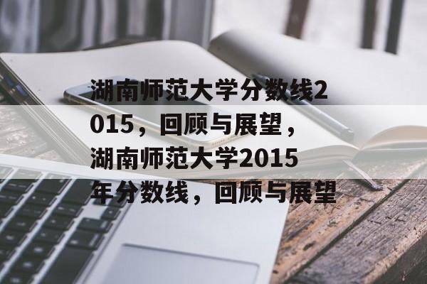 湖南师范大学分数线2015,回顾与展望,湖南师范大学2015年分数线,回顾与展望 湖南师范大学分数线2015,回顾与展望,湖南师范大学2015年分数线,回顾与展望