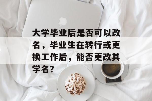 大学毕业后是否可以改名,毕业生在转行或更换工作后,能否更改其学名? 大学毕业后是否可以改名,毕业生在转行或更换工作后,能否更改其学名?