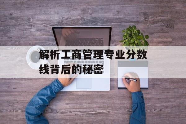 解析工商管理专业分数线背后的秘密 解析工商管理专业分数线背后的秘密