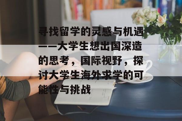 寻找留学的灵感与机遇——大学生想出国深造的思考,国际视野,探讨大学生海外求学的可能性与挑战 寻找留学的灵感与机遇——大学生想出国深造的思考,国际视野,探讨大学生海外求学的可能性与挑战