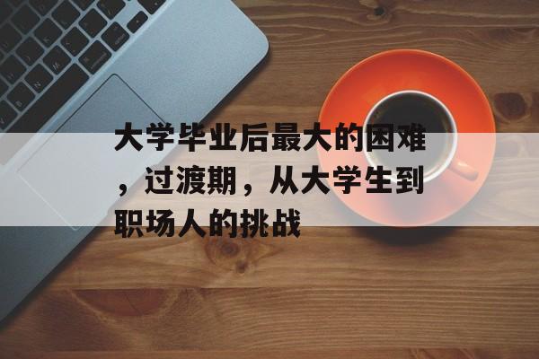 大学毕业后最大的困难,过渡期,从大学生到职场人的挑战 大学毕业后最大的困难,过渡期,从大学生到职场人的挑战